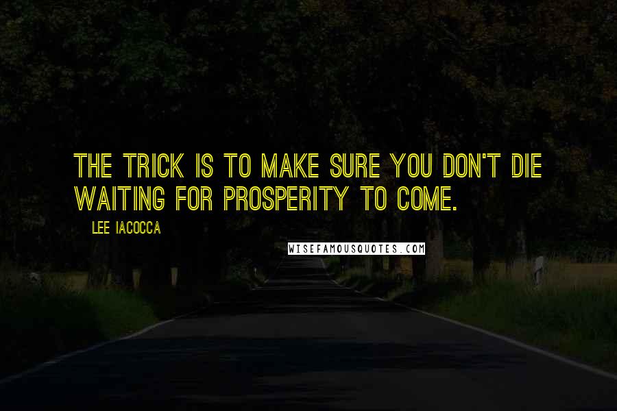 Lee Iacocca quotes: The trick is to make sure you don't die waiting for prosperity to come.