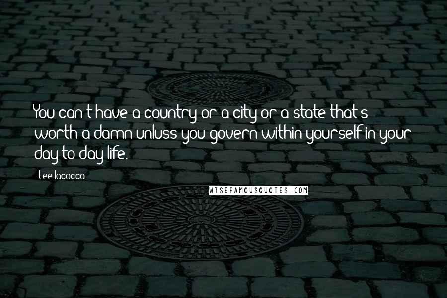 Lee Iacocca quotes: You can't have a country or a city or a state that's worth a damn unluss you govern within yourself in your day-to-day life.