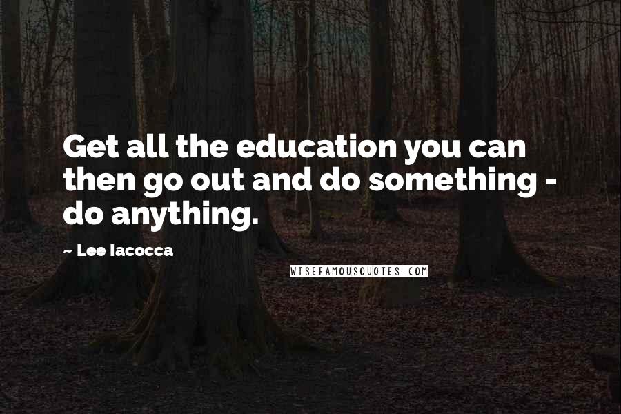Lee Iacocca quotes: Get all the education you can then go out and do something - do anything.