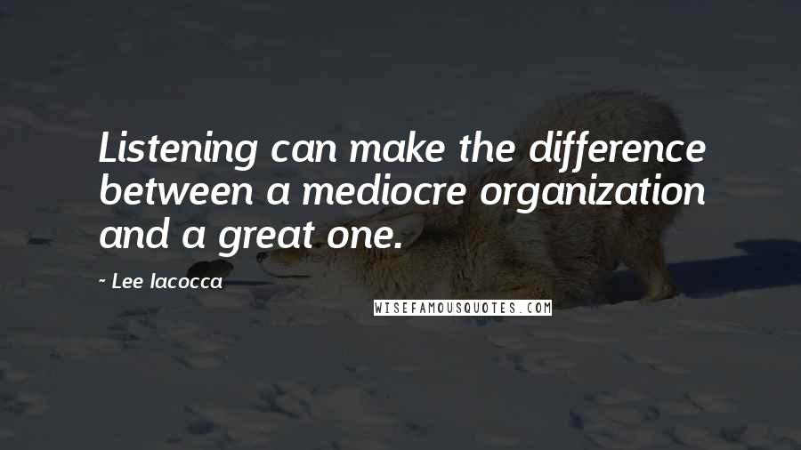 Lee Iacocca quotes: Listening can make the difference between a mediocre organization and a great one.