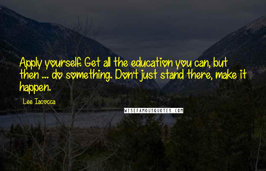 Lee Iacocca quotes: Apply yourself. Get all the education you can, but then ... do something. Don't just stand there, make it happen.