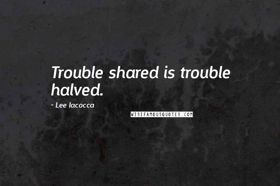 Lee Iacocca quotes: Trouble shared is trouble halved.