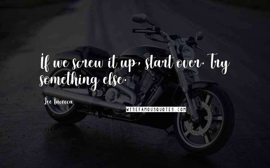 Lee Iacocca quotes: If we screw it up, start over. Try something else.