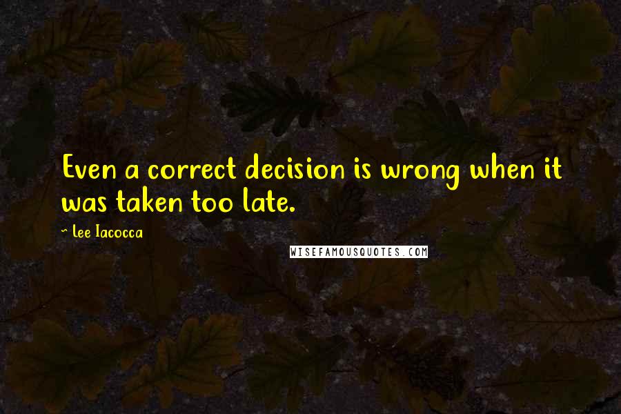 Lee Iacocca quotes: Even a correct decision is wrong when it was taken too late.