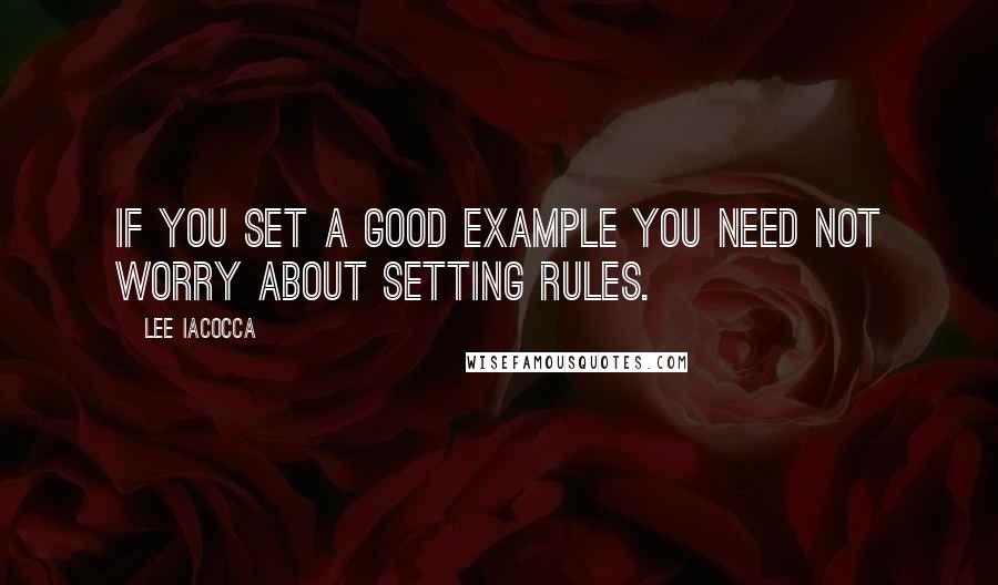 Lee Iacocca quotes: If you set a good example you need not worry about setting rules.