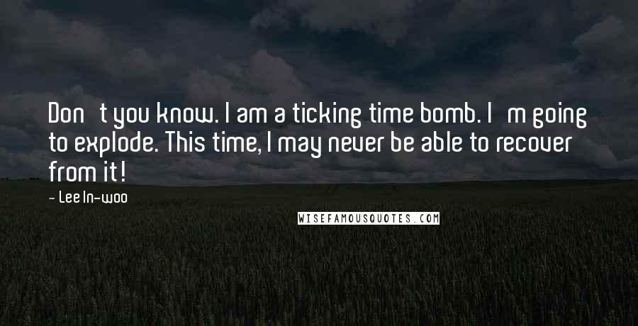 Lee In-woo quotes: Don't you know. I am a ticking time bomb. I'm going to explode. This time, I may never be able to recover from it!