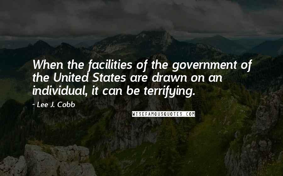 Lee J. Cobb quotes: When the facilities of the government of the United States are drawn on an individual, it can be terrifying.