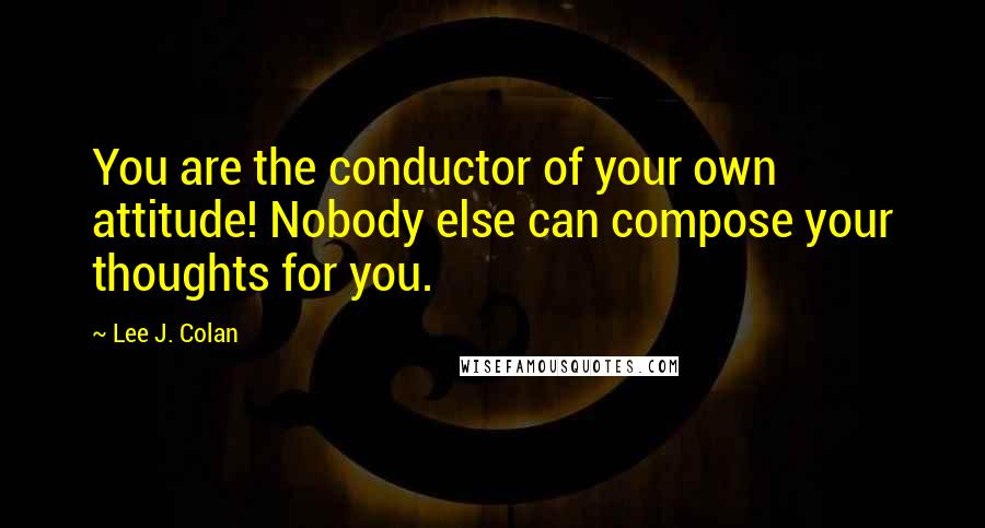 Lee J. Colan quotes: You are the conductor of your own attitude! Nobody else can compose your thoughts for you.