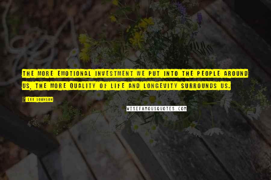 Lee Johnson quotes: The more emotional investment we put into the people around us, the more quality of life and longevity surrounds us. Lee Johnson quotes: The more emotional investment we put into the people around us, the more quality of life and longevity surrounds us.