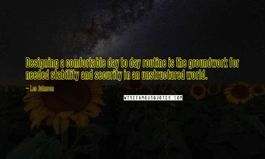 Lee Johnson quotes: Designing a comfortable day to day routine is the groundwork for needed stability and security in an unstructured world. Lee Johnson quotes: Designing a comfortable day to day routine is the groundwork for needed stability and security in an unstructured world.