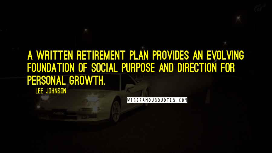 Lee Johnson quotes: A written retirement plan provides an evolving foundation of social purpose and direction for personal growth. Lee Johnson quotes: A written retirement plan provides an evolving foundation of social purpose and direction for personal growth.