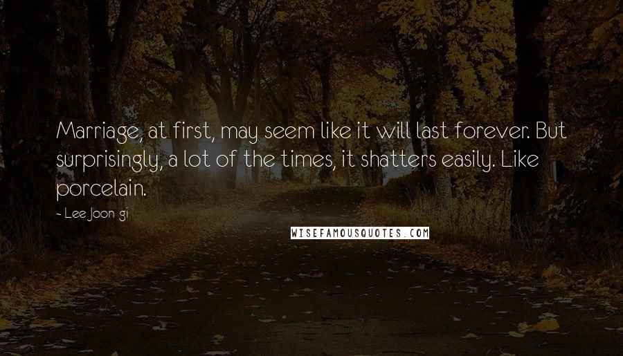 Lee Joon-gi quotes: Marriage, at first, may seem like it will last forever. But surprisingly, a lot of the times, it shatters easily. Like porcelain. Lee Joon-gi quotes: Marriage, at first, may seem like it will last forever. But surprisingly, a lot of the times, it shatters easily. Like porcelain.