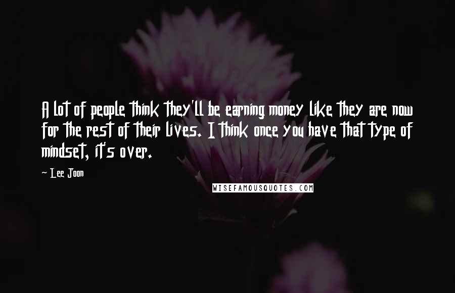 Lee Joon quotes: A lot of people think they'll be earning money like they are now for the rest of their lives. I think once you have that type of mindset, it's over. Lee Joon quotes: A lot of people think they'll be earning money like they are now for the rest of their lives. I think once you have that type of mindset, it's over.