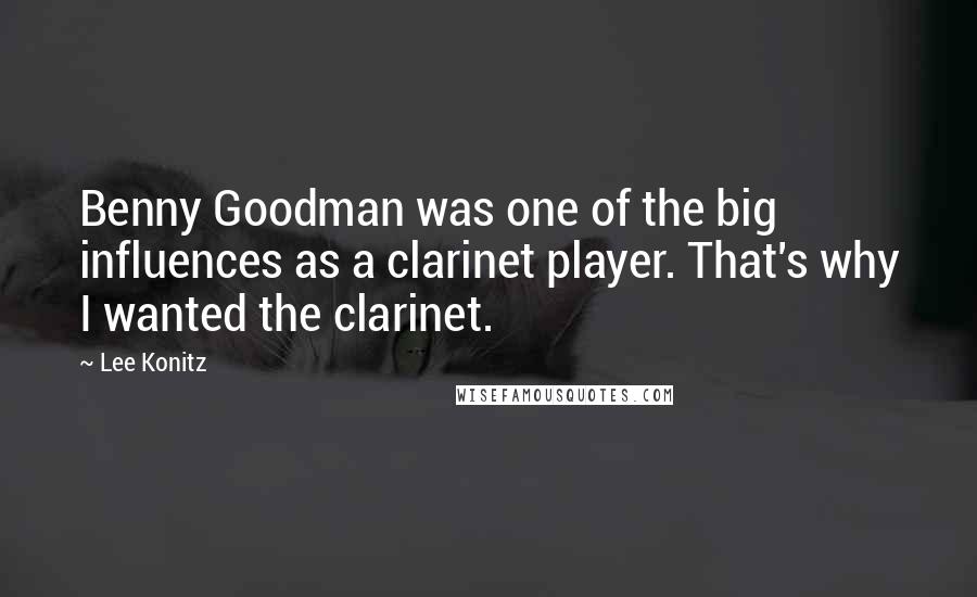 Lee Konitz quotes: Benny Goodman was one of the big influences as a clarinet player. That's why I wanted the clarinet.