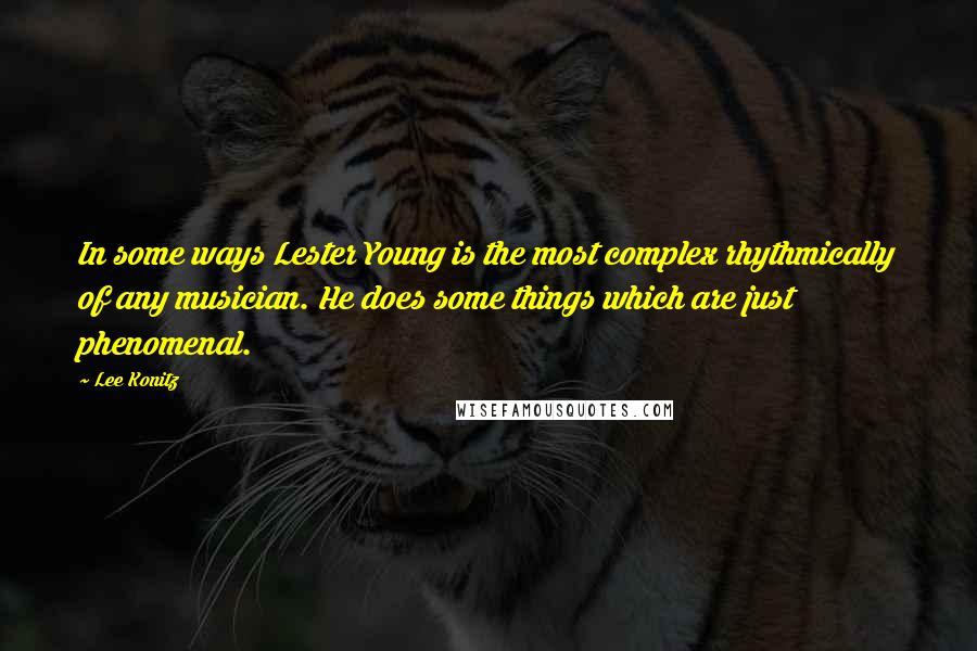 Lee Konitz quotes: In some ways Lester Young is the most complex rhythmically of any musician. He does some things which are just phenomenal.