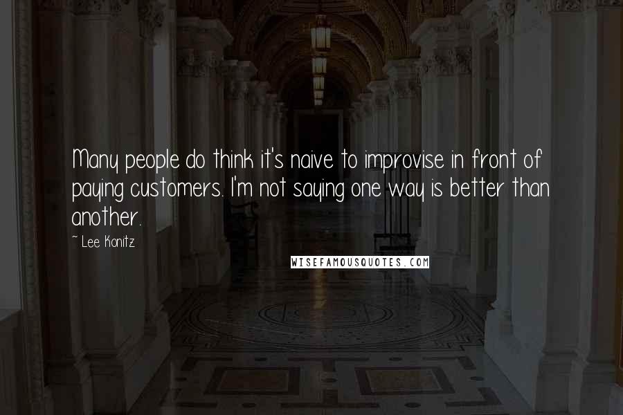 Lee Konitz quotes: Many people do think it's naive to improvise in front of paying customers. I'm not saying one way is better than another.