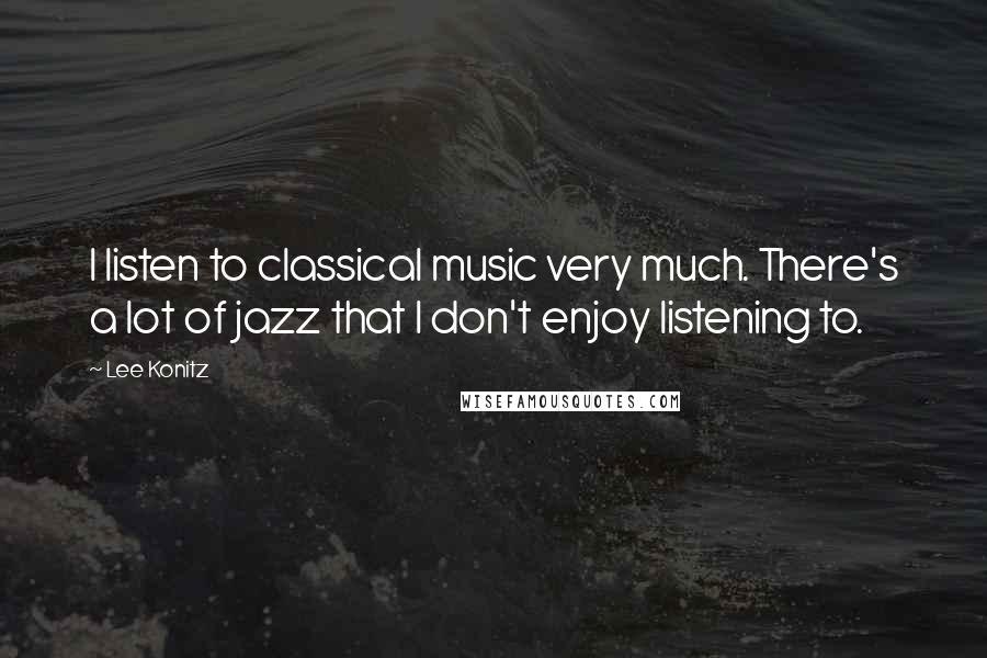 Lee Konitz quotes: I listen to classical music very much. There's a lot of jazz that I don't enjoy listening to.