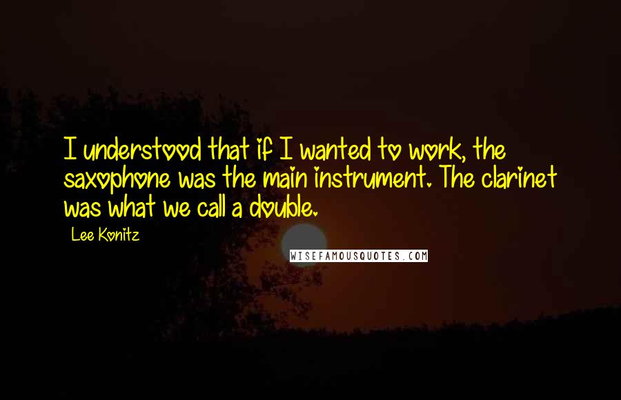 Lee Konitz quotes: I understood that if I wanted to work, the saxophone was the main instrument. The clarinet was what we call a double.