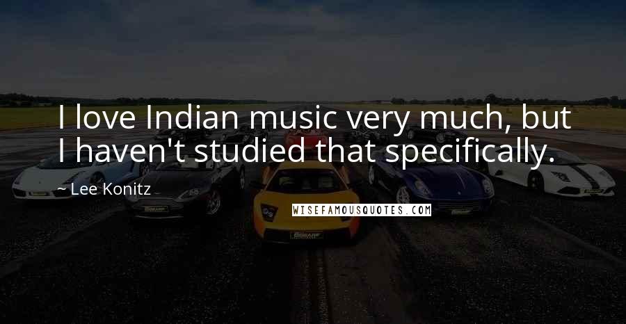 Lee Konitz quotes: I love Indian music very much, but I haven't studied that specifically.