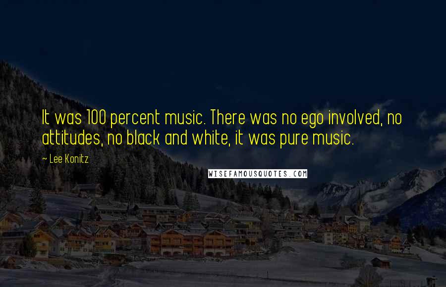 Lee Konitz quotes: It was 100 percent music. There was no ego involved, no attitudes, no black and white, it was pure music.