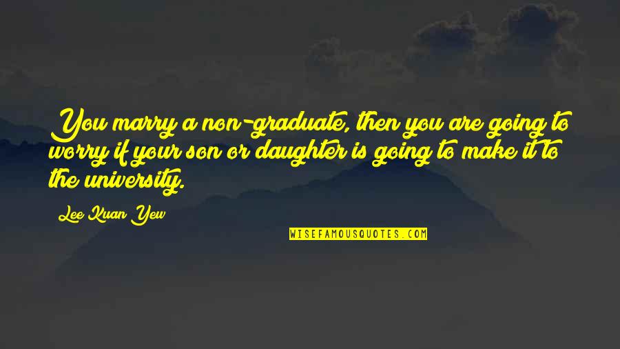 Lee Kuan Yew Best Quotes By Lee Kuan Yew: You marry a non-graduate, then you are going Lee Kuan Yew Best Quotes By Lee Kuan Yew: You marry a non-graduate, then you are going