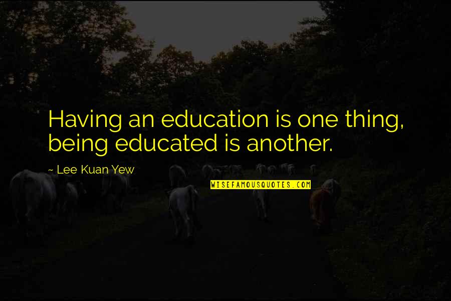 Lee Kuan Yew Best Quotes By Lee Kuan Yew: Having an education is one thing, being educated Lee Kuan Yew Best Quotes By Lee Kuan Yew: Having an education is one thing, being educated
