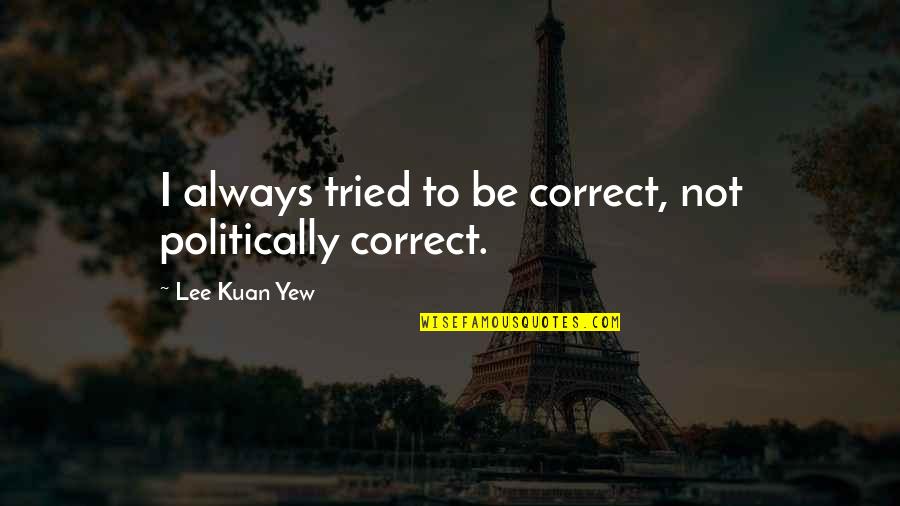 Lee Kuan Yew Best Quotes By Lee Kuan Yew: I always tried to be correct, not politically Lee Kuan Yew Best Quotes By Lee Kuan Yew: I always tried to be correct, not politically