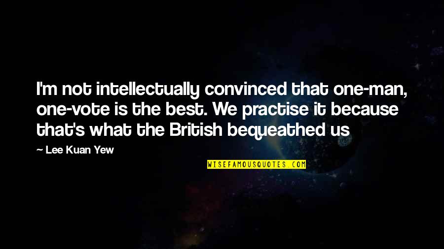 Lee Kuan Yew Best Quotes By Lee Kuan Yew: I'm not intellectually convinced that one-man, one-vote is Lee Kuan Yew Best Quotes By Lee Kuan Yew: I'm not intellectually convinced that one-man, one-vote is