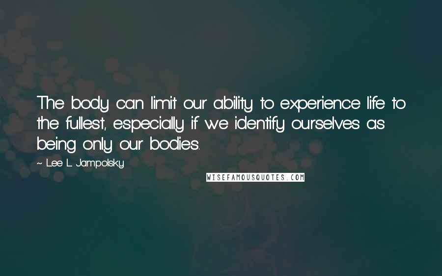 Lee L Jampolsky quotes: The body can limit our ability to experience life to the fullest, especially if we identify ourselves as being only our bodies.