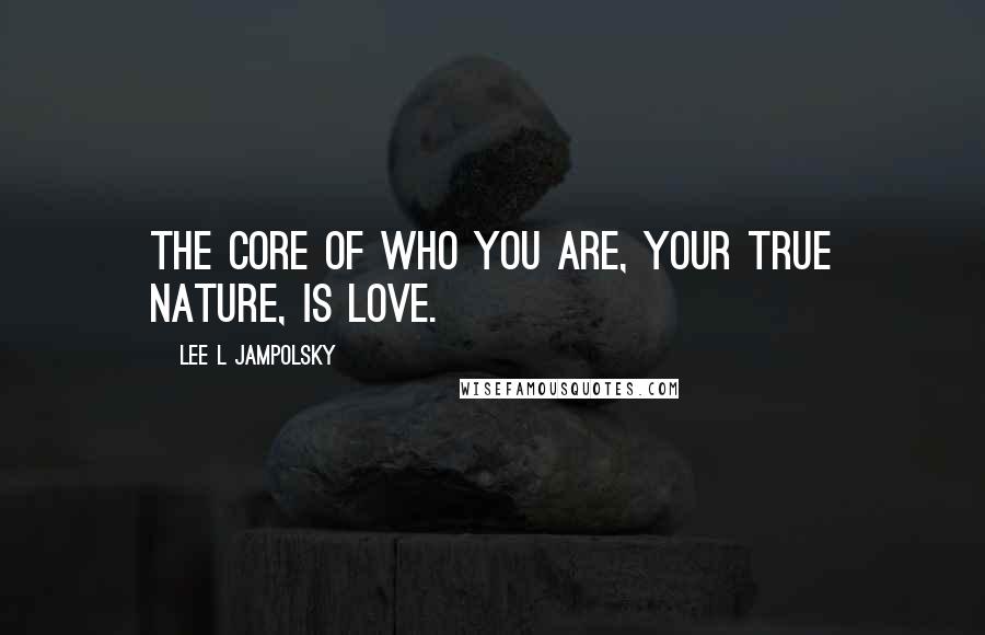 Lee L Jampolsky quotes: The core of who you are, your true nature, is Love.