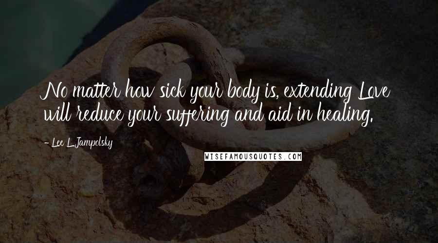 Lee L Jampolsky quotes: No matter how sick your body is, extending Love will reduce your suffering and aid in healing.