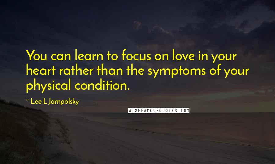 Lee L Jampolsky quotes: You can learn to focus on love in your heart rather than the symptoms of your physical condition.