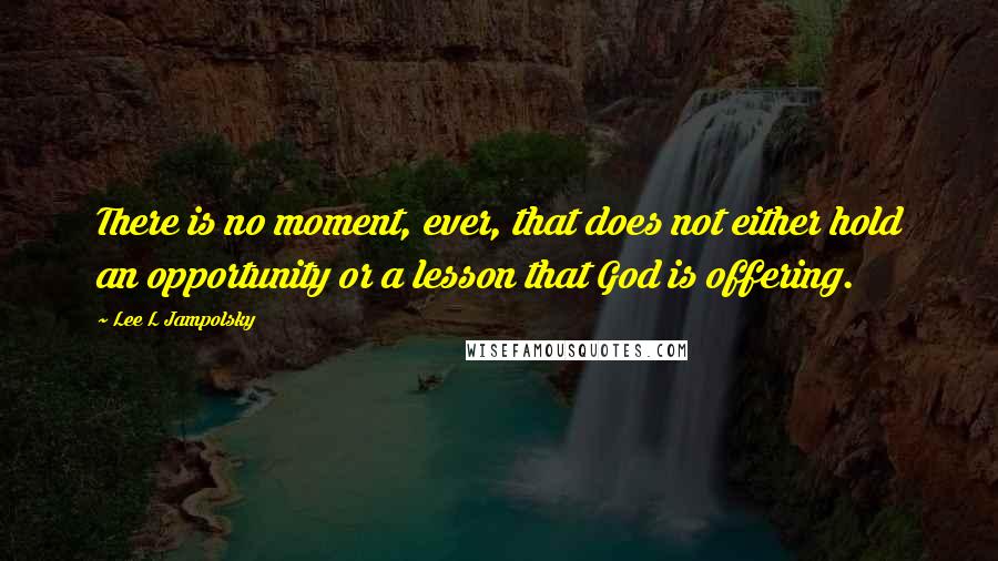 Lee L Jampolsky quotes: There is no moment, ever, that does not either hold an opportunity or a lesson that God is offering.