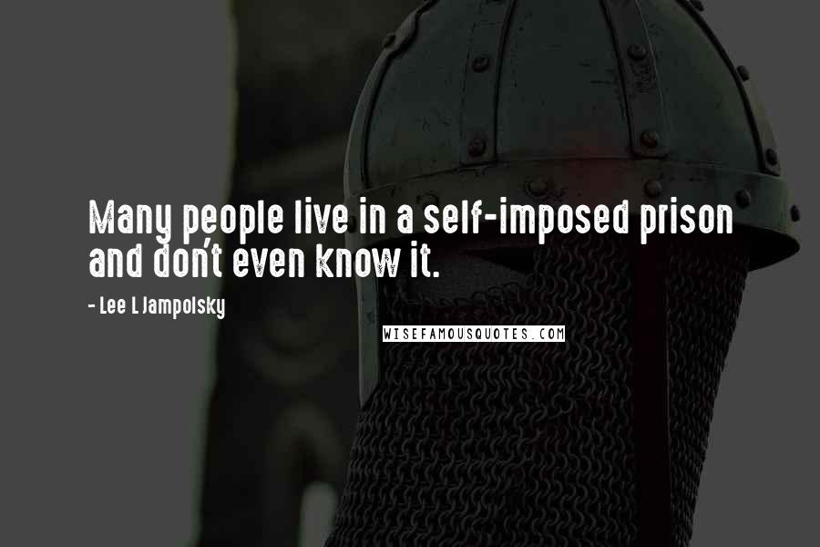 Lee L Jampolsky quotes: Many people live in a self-imposed prison and don't even know it.