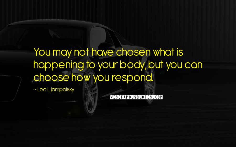 Lee L Jampolsky quotes: You may not have chosen what is happening to your body, but you can choose how you respond.