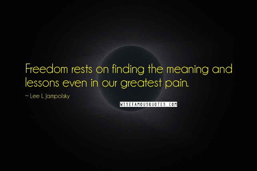 Lee L Jampolsky quotes: Freedom rests on finding the meaning and lessons even in our greatest pain.