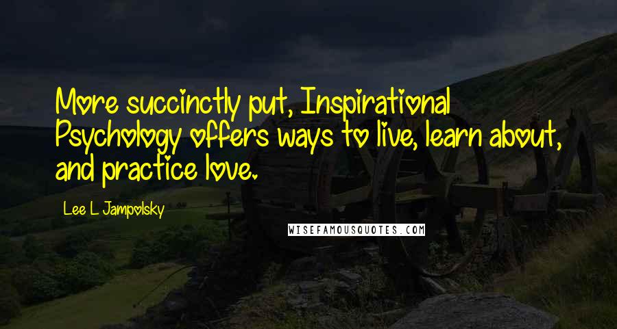 Lee L Jampolsky quotes: More succinctly put, Inspirational Psychology offers ways to live, learn about, and practice love.