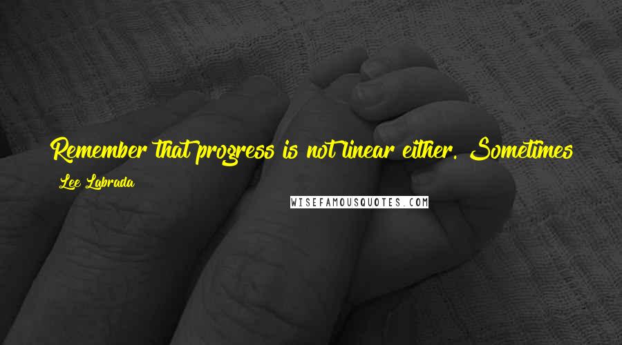 Lee Labrada quotes: Remember that progress is not linear either. Sometimes you make great progress for a while and then you slide back a little. That's OK. Don't give up.