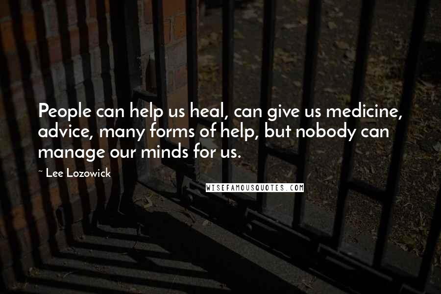 Lee Lozowick quotes: People can help us heal, can give us medicine, advice, many forms of help, but nobody can manage our minds for us.