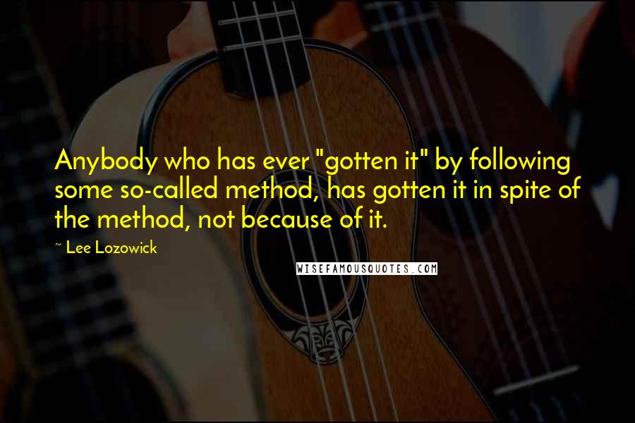 Lee Lozowick quotes: Anybody who has ever "gotten it" by following some so-called method, has gotten it in spite of the method, not because of it.