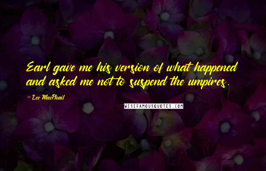 Lee MacPhail quotes: Earl gave me his version of what happened and asked me not to suspend the umpires.