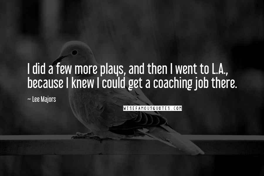 Lee Majors quotes: I did a few more plays, and then I went to L.A., because I knew I could get a coaching job there. Lee Majors quotes: I did a few more plays, and then I went to L.A., because I knew I could get a coaching job there.