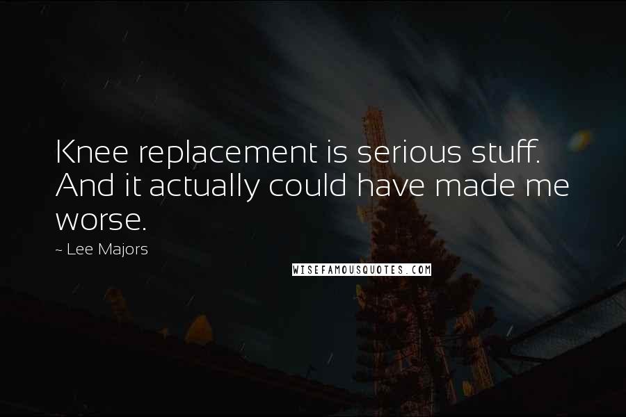 Lee Majors quotes: Knee replacement is serious stuff. And it actually could have made me worse. Lee Majors quotes: Knee replacement is serious stuff. And it actually could have made me worse.