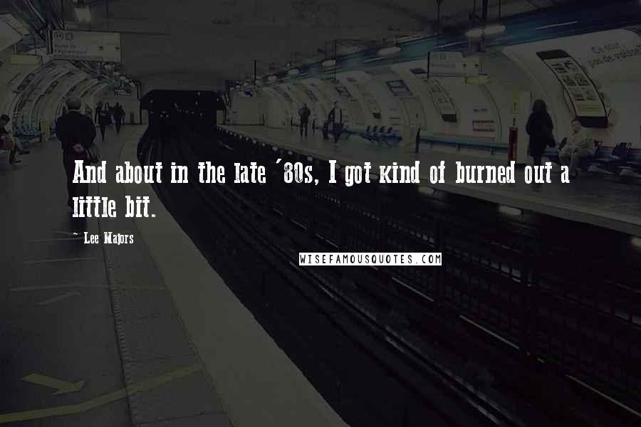 Lee Majors quotes: And about in the late '80s, I got kind of burned out a little bit. Lee Majors quotes: And about in the late '80s, I got kind of burned out a little bit.