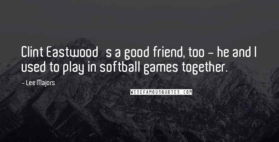 Lee Majors quotes: Clint Eastwood's a good friend, too - he and I used to play in softball games together.