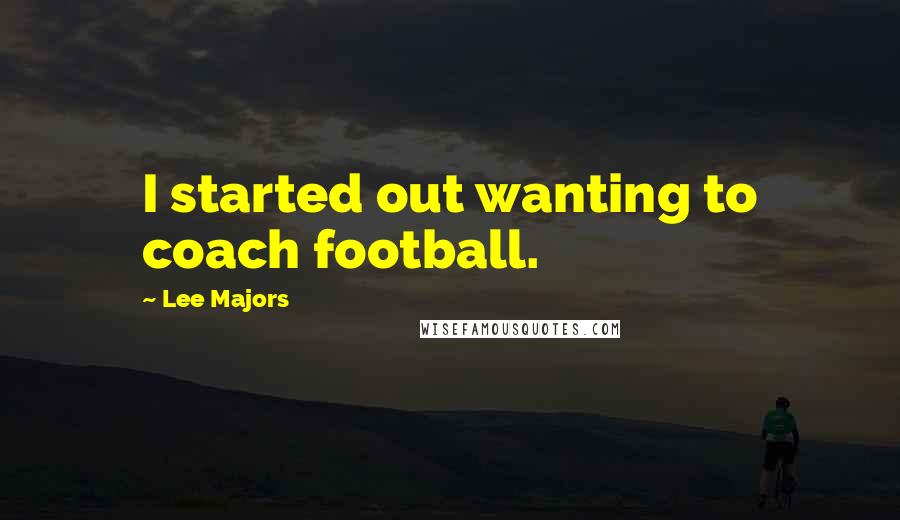 Lee Majors quotes: I started out wanting to coach football. Lee Majors quotes: I started out wanting to coach football.