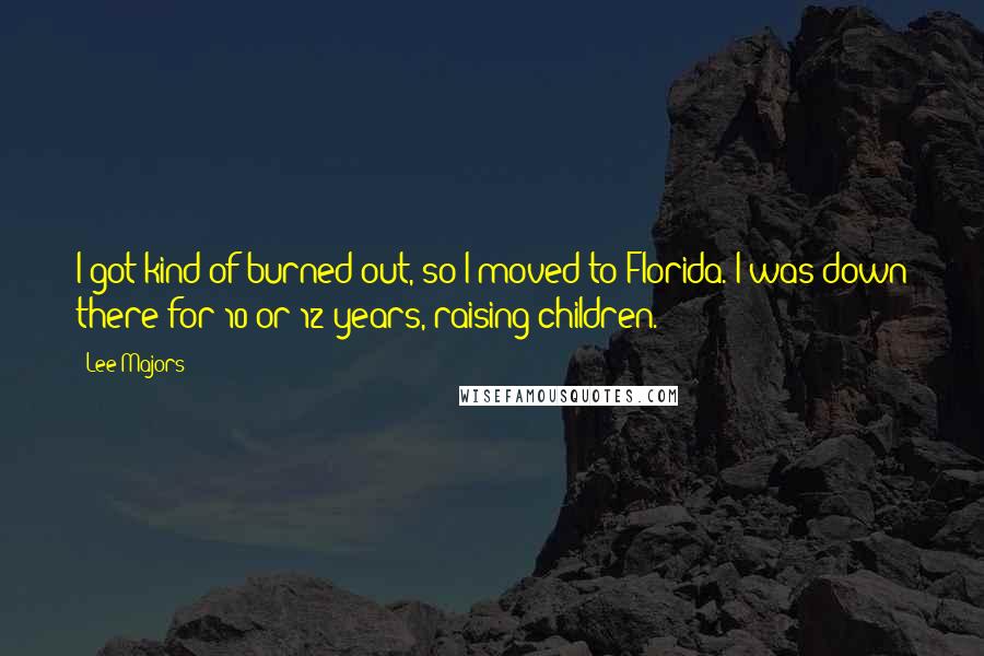 Lee Majors quotes: I got kind of burned out, so I moved to Florida. I was down there for 10 or 12 years, raising children.
