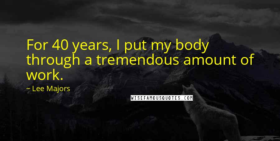 Lee Majors quotes: For 40 years, I put my body through a tremendous amount of work.