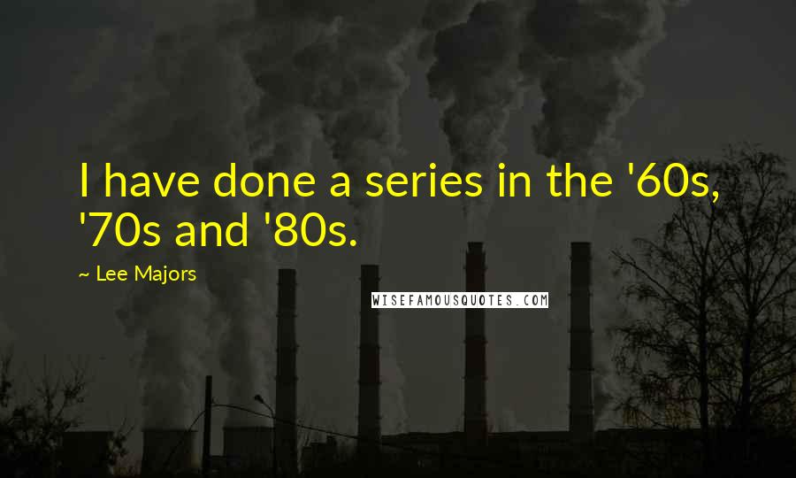 Lee Majors quotes: I have done a series in the '60s, '70s and '80s. Lee Majors quotes: I have done a series in the '60s, '70s and '80s.