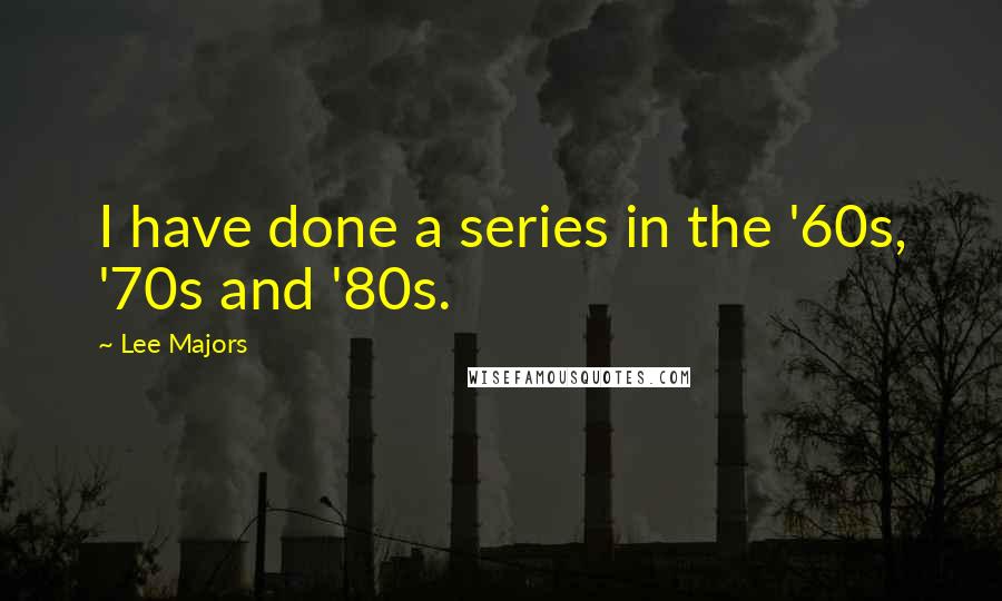 Lee Majors quotes: I have done a series in the '60s, '70s and '80s.